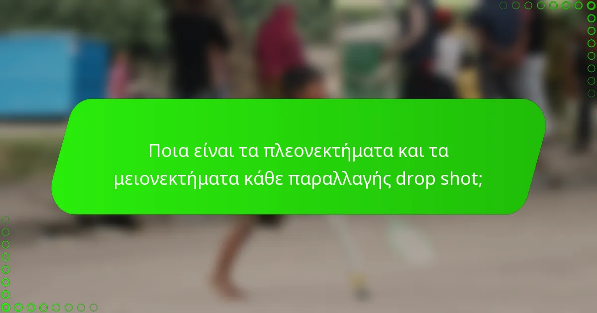 Ποια είναι τα πλεονεκτήματα και τα μειονεκτήματα κάθε παραλλαγής drop shot;