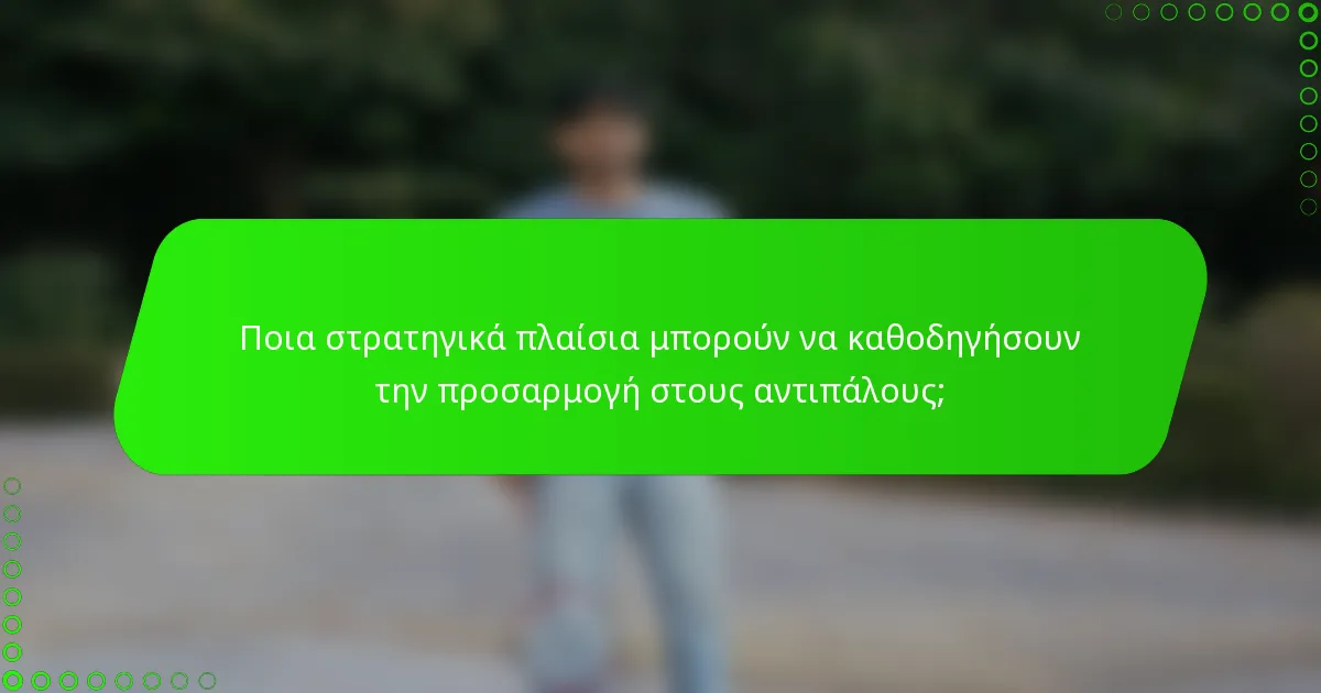 Ποια στρατηγικά πλαίσια μπορούν να καθοδηγήσουν την προσαρμογή στους αντιπάλους;