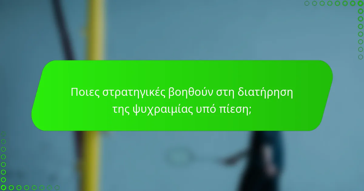 Ποιες στρατηγικές βοηθούν στη διατήρηση της ψυχραιμίας υπό πίεση;