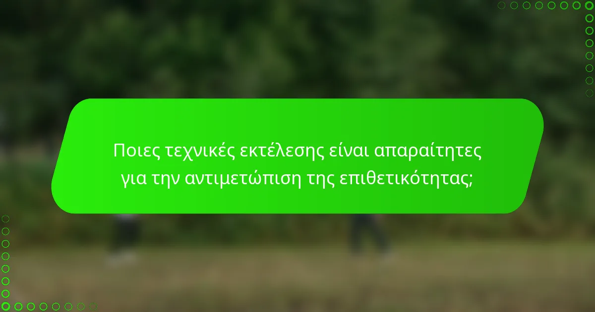 Ποιες τεχνικές εκτέλεσης είναι απαραίτητες για την αντιμετώπιση της επιθετικότητας;